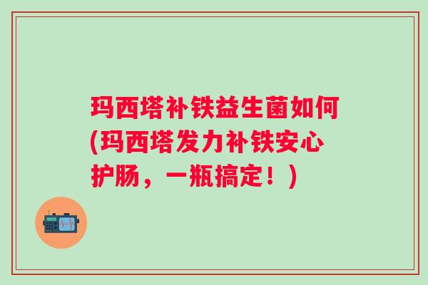 玛西塔补铁益生菌如何(玛西塔发力补铁安心护肠，一瓶搞定！)