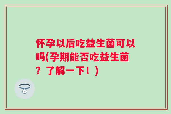 怀孕以后吃益生菌可以吗(孕期能否吃益生菌？了解一下！)