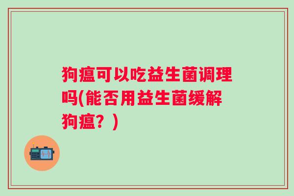 狗瘟可以吃益生菌调理吗(能否用益生菌缓解狗瘟？)