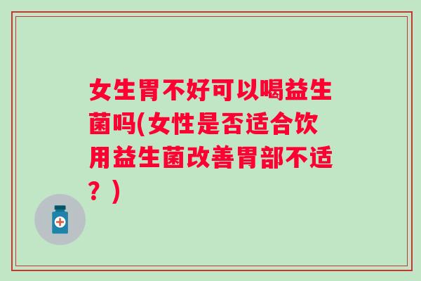 女生胃不好可以喝益生菌吗(女性是否适合饮用益生菌改善胃部不适？)