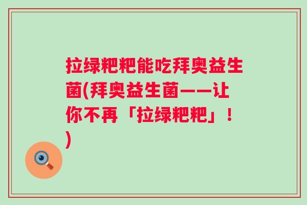 拉绿粑粑能吃拜奥益生菌(拜奥益生菌——让你不再「拉绿粑粑」！)