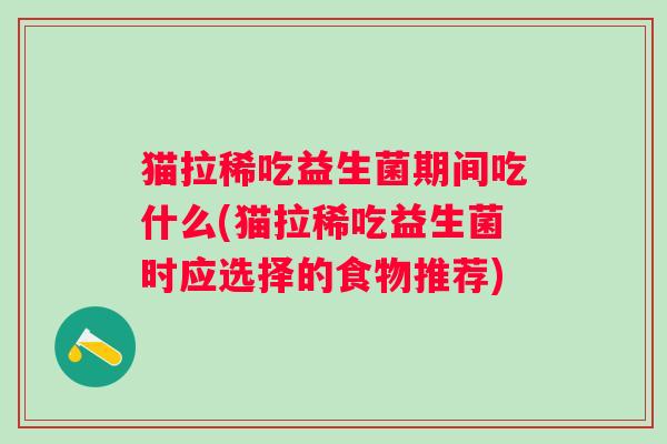 猫拉稀吃益生菌期间吃什么(猫拉稀吃益生菌时应选择的食物推荐) 猫拉稀吃益生菌期间吃什么(猫拉稀吃益生菌时应选择的食物推荐)