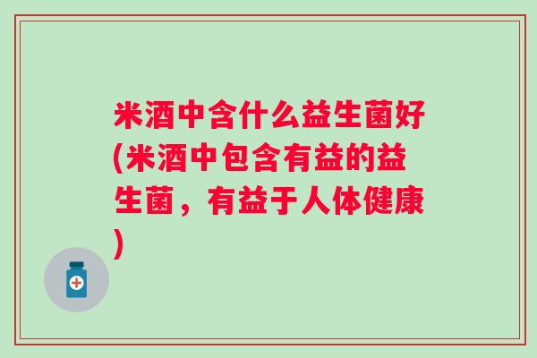 米酒中含什么益生菌好(米酒中包含有益的益生菌，有益于人体健康)