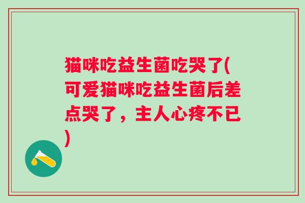 猫咪吃益生菌吃哭了(可爱猫咪吃益生菌后差点哭了，主人心疼不已)
