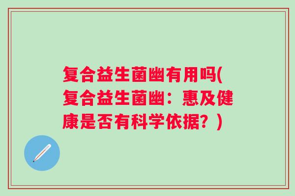 复合益生菌幽有用吗(复合益生菌幽：惠及健康是否有科学依据？)