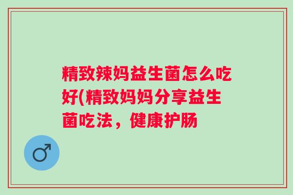 精致辣妈益生菌怎么吃好(精致妈妈分享益生菌吃法，健康护肠
