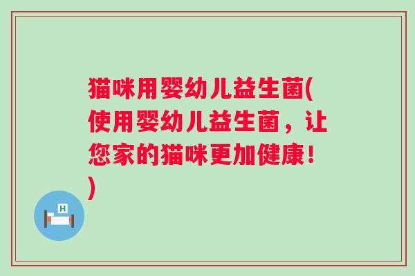 猫咪用婴幼儿益生菌(使用婴幼儿益生菌，让您家的猫咪更加健康！)
