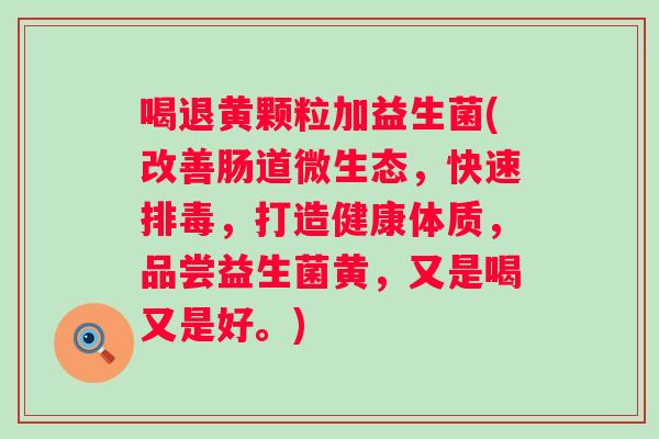 喝退黄颗粒加益生菌(改善肠道微生态，快速排毒，打造健康体质，品尝益生菌黄，又是喝又是好。)