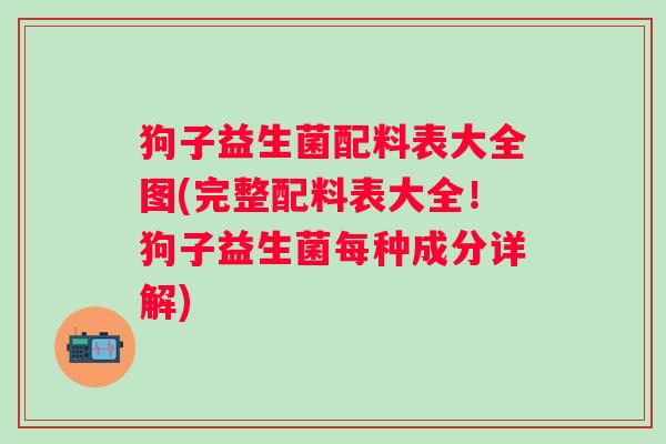 狗子益生菌配料表大全图(完整配料表大全！狗子益生菌每种成分详解)