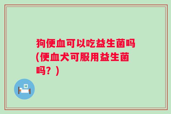 狗便血可以吃益生菌吗(便血犬可服用益生菌吗？)