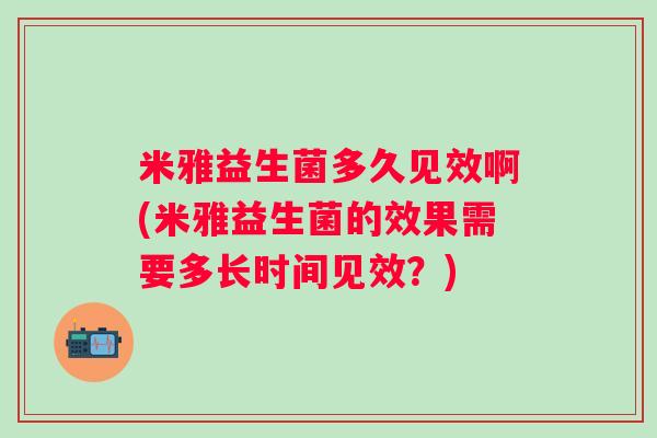 米雅益生菌多久见效啊(米雅益生菌的效果需要多长时间见效？)