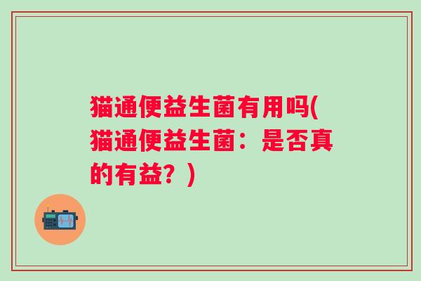 猫通便益生菌有用吗(猫通便益生菌：是否真的有益？)