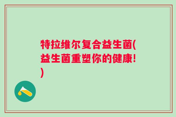 特拉维尔复合益生菌(益生菌重塑你的健康!)