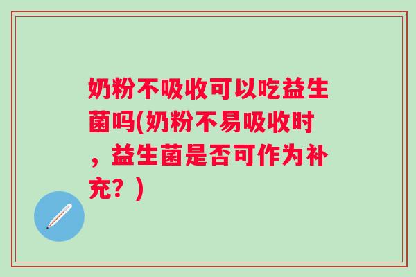 奶粉不吸收可以吃益生菌吗(奶粉不易吸收时，益生菌是否可作为补充？)