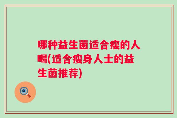 哪种益生菌适合瘦的人喝(适合瘦身人士的益生菌推荐)