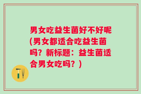 男女吃益生菌好不好呢(男女都适合吃益生菌吗？新标题：益生菌适合男女吃吗？)