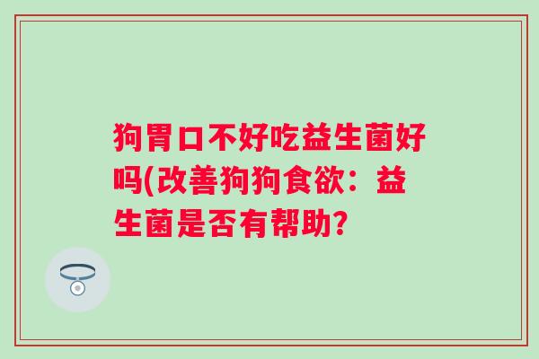 狗胃口不好吃益生菌好吗(改善狗狗食欲：益生菌是否有帮助？