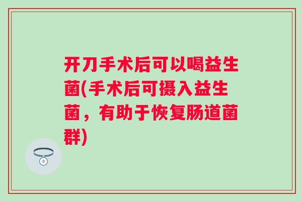 开刀手术后可以喝益生菌(手术后可摄入益生菌，有助于恢复肠道菌群)