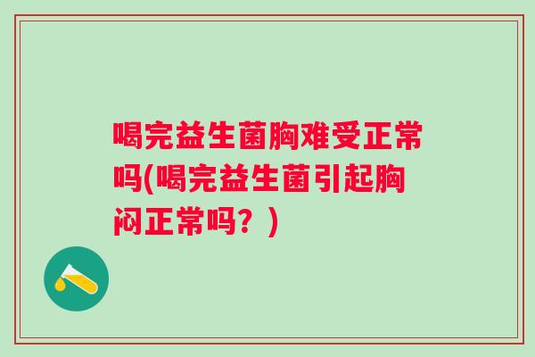 喝完益生菌胸难受正常吗(喝完益生菌引起胸闷正常吗？)