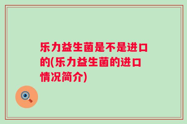 乐力益生菌是不是进口的(乐力益生菌的进口情况简介)