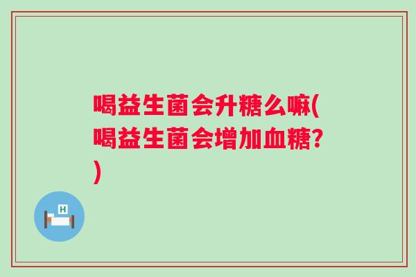 喝益生菌会升糖么嘛(喝益生菌会增加血糖？)