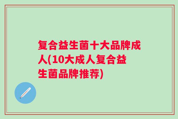 复合益生菌十大品牌成人(10大成人复合益生菌品牌推荐)