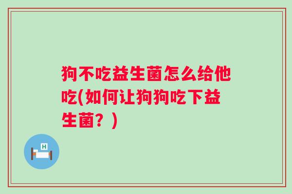 狗不吃益生菌怎么给他吃(如何让狗狗吃下益生菌？)