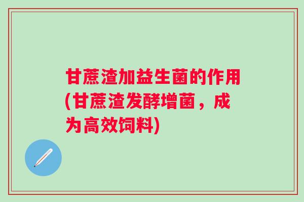 甘蔗渣加益生菌的作用(甘蔗渣发酵增菌，成为高效饲料)