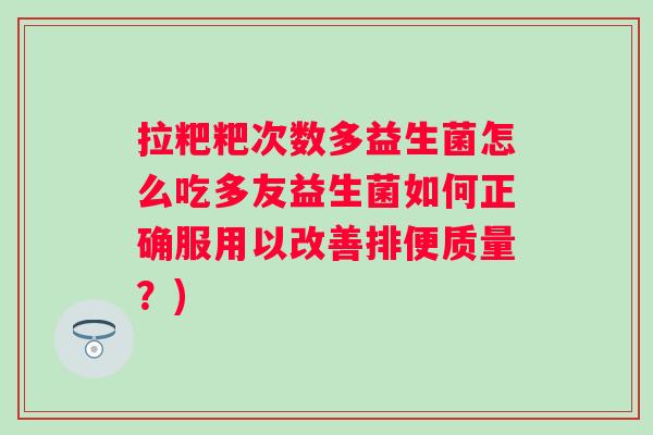 拉粑粑次数多益生菌怎么吃多友益生菌如何正确服用以改善排便质量？)