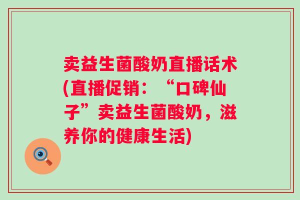 卖益生菌酸奶直播话术(直播促销：“口碑仙子”卖益生菌酸奶，滋养你的健康生活)