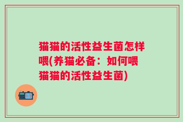 猫猫的活性益生菌怎样喂(养猫必备：如何喂猫猫的活性益生菌)