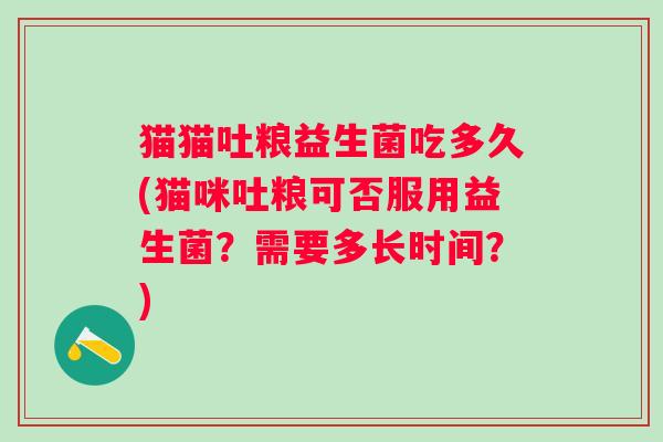 猫猫吐粮益生菌吃多久(猫咪吐粮可否服用益生菌？需要多长时间？)