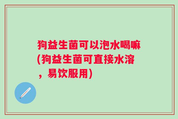 狗益生菌可以泡水喝嘛(狗益生菌可直接水溶，易饮服用)