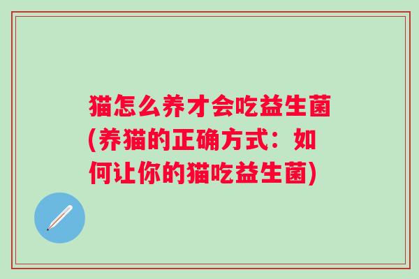 猫怎么养才会吃益生菌(养猫的正确方式：如何让你的猫吃益生菌)