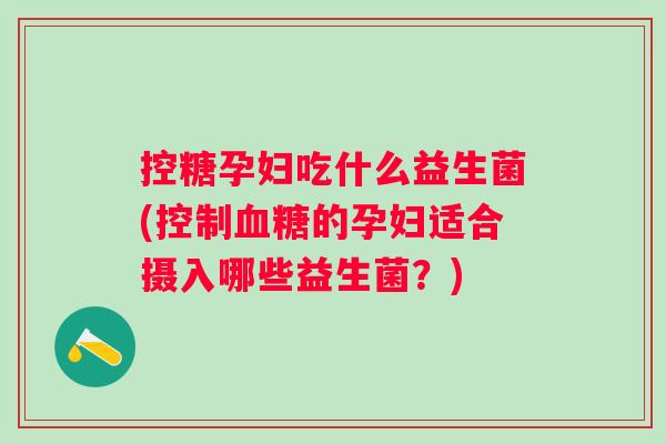 控糖孕妇吃什么益生菌(控制血糖的孕妇适合摄入哪些益生菌？)