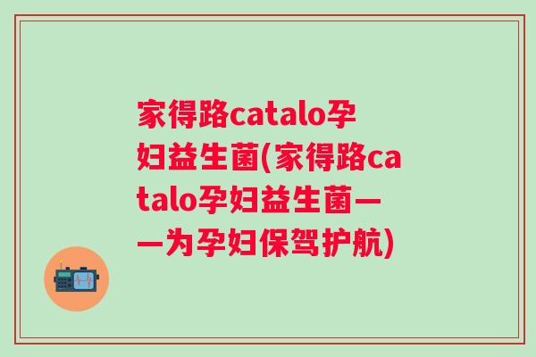 家得路catalo孕妇益生菌(家得路catalo孕妇益生菌——为孕妇保驾护航)