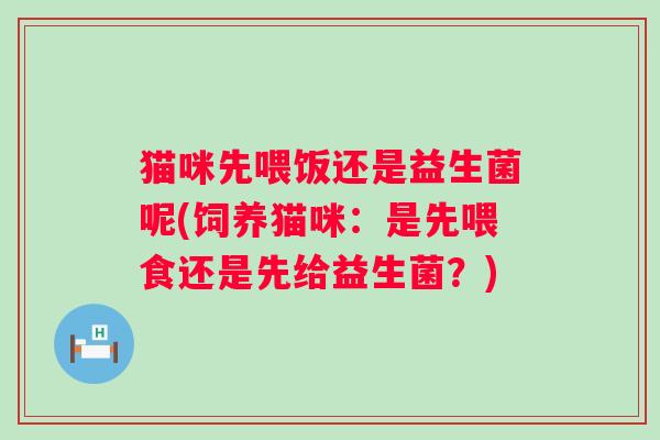 猫咪先喂饭还是益生菌呢(饲养猫咪：是先喂食还是先给益生菌？)