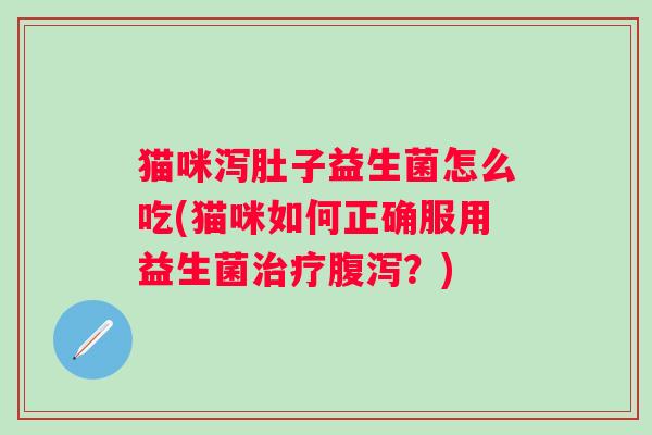猫咪泻肚子益生菌怎么吃(猫咪如何正确服用益生菌治疗腹泻？)