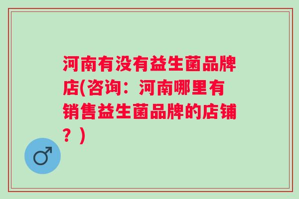 河南有没有益生菌品牌店(咨询：河南哪里有销售益生菌品牌的店铺？)