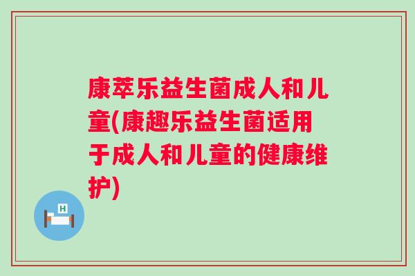 康萃乐益生菌成人和儿童(康趣乐益生菌适用于成人和儿童的健康维护)