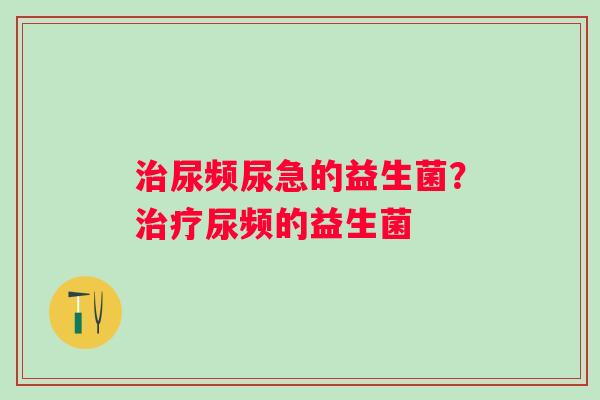 治尿频尿急的益生菌？治疗尿频的益生菌
