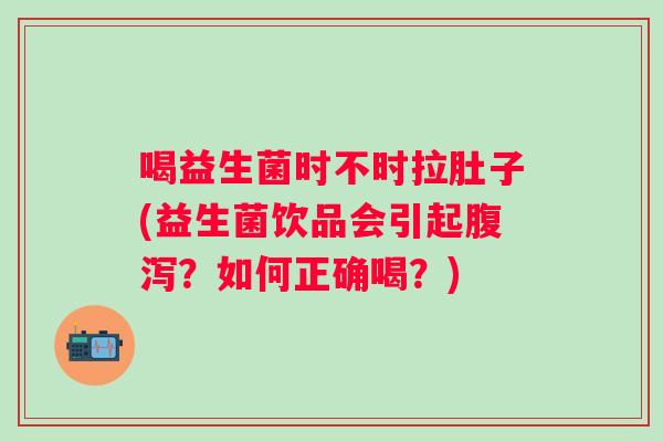 喝益生菌时不时拉肚子(益生菌饮品会引起腹泻？如何正确喝？)