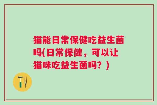 猫能日常保健吃益生菌吗(日常保健，可以让猫咪吃益生菌吗？)
