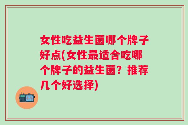 女性吃益生菌哪个牌子好点(女性适合吃哪个牌子的益生菌？推荐几个好选择)