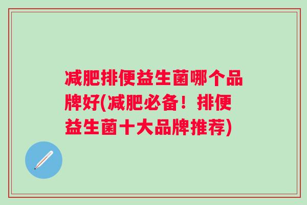 减肥排便益生菌哪个品牌好(减肥必备！排便益生菌十大品牌推荐)