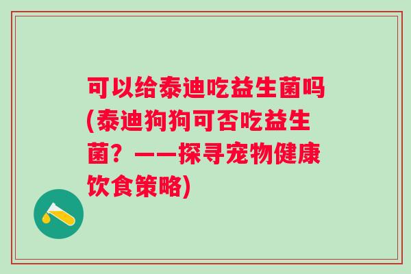 可以给泰迪吃益生菌吗(泰迪狗狗可否吃益生菌？——探寻宠物健康饮食策略)