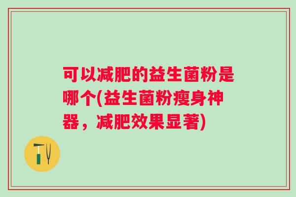 可以减肥的益生菌粉是哪个(益生菌粉瘦身神器，减肥效果显著)