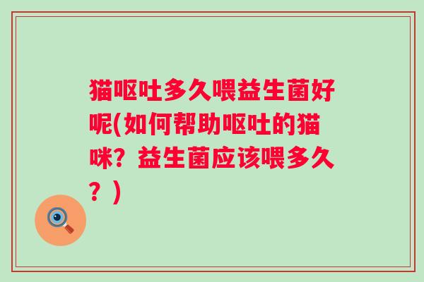 猫呕吐多久喂益生菌好呢(如何帮助呕吐的猫咪？益生菌应该喂多久？)