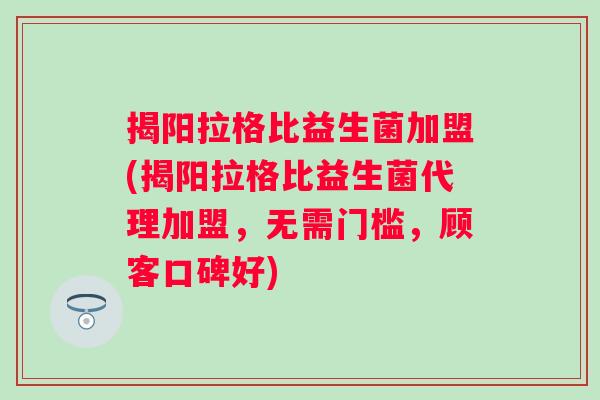 揭阳拉格比益生菌加盟(揭阳拉格比益生菌代理加盟，无需门槛，顾客口碑好)