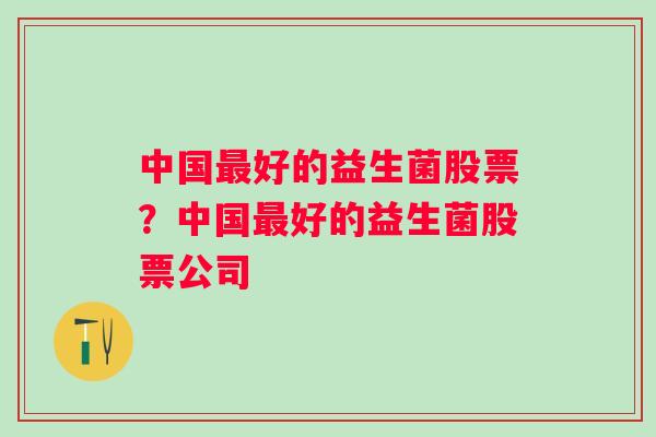 中国最好的益生菌股票？中国最好的益生菌股票公司